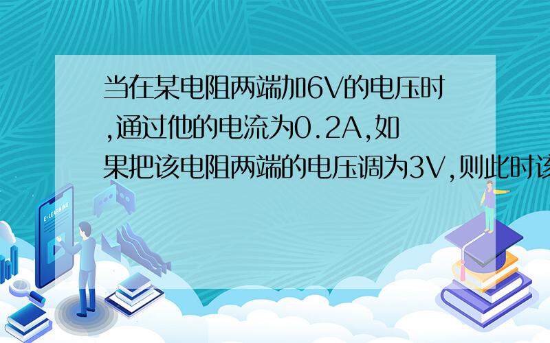 当在某电阻两端加6V的电压时,通过他的电流为0.2A,如果把该电阻两端的电压调为3V,则此时该导体通过的电流为（）,当没有通过时,他的电阻是（）