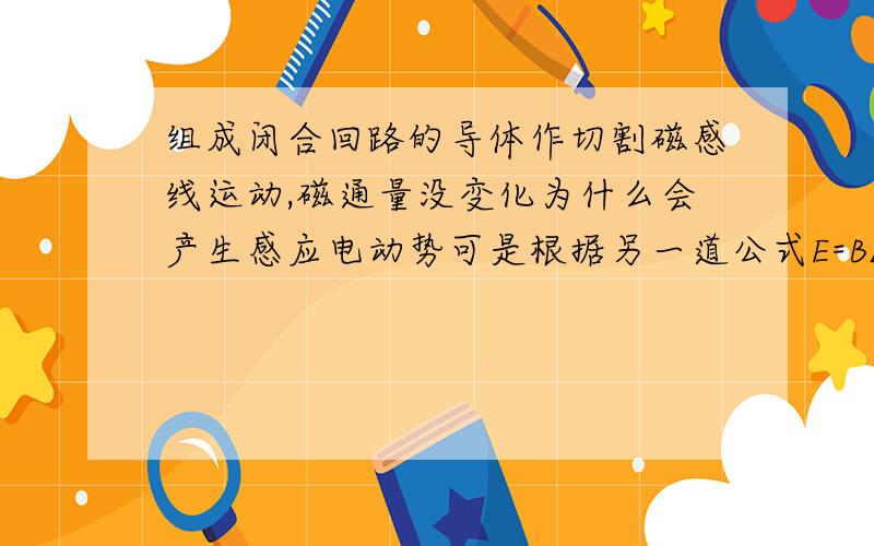 组成闭合回路的导体作切割磁感线运动,磁通量没变化为什么会产生感应电动势可是根据另一道公式E=BLV,如果导体回路在磁场中切割磁感线运动,虽然磁通量没有变化,这样还是有感应电动,两者