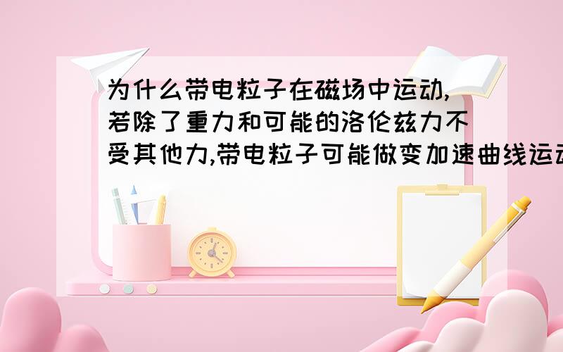 为什么带电粒子在磁场中运动,若除了重力和可能的洛伦兹力不受其他力,带电粒子可能做变加速曲线运动.