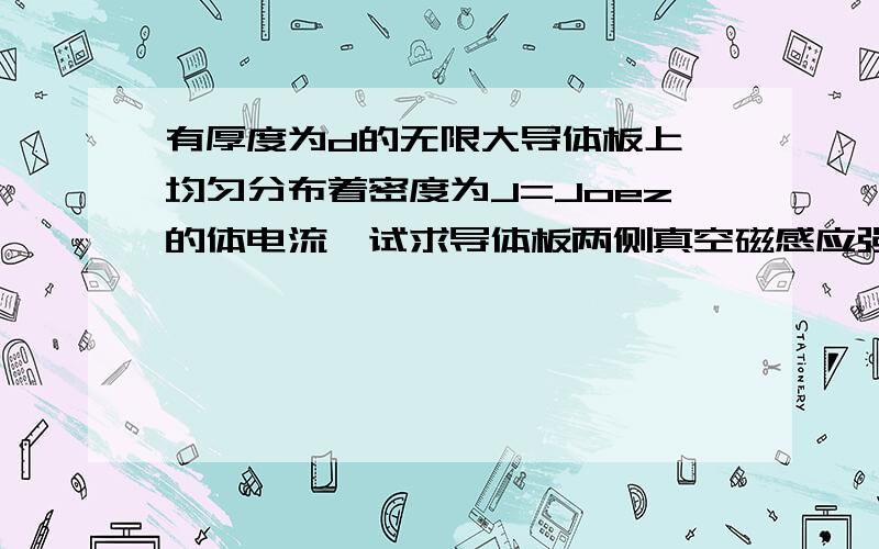 有厚度为d的无限大导体板上,均匀分布着密度为J=Joez的体电流,试求导体板两侧真空磁感应强度