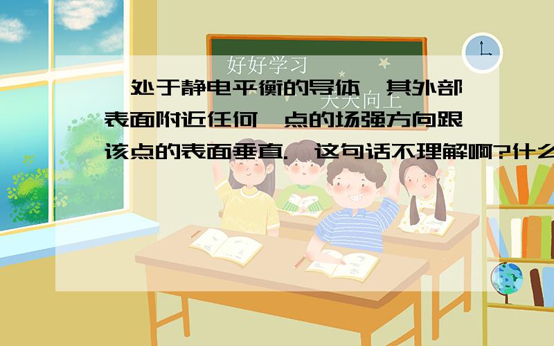 【处于静电平衡的导体,其外部表面附近任何一点的场强方向跟该点的表面垂直.】这句话不理解啊?什么是【其外部表面附近】,就是外表面上还是包括外表面以外较近的区域?为什么用【附近