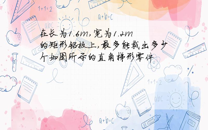 在长为1.6m,宽为1.2m的矩形铝板上,最多能裁出多少个如图所示的直角梯形零件