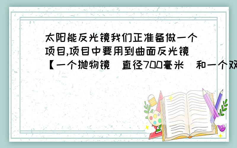 太阳能反光镜我们正准备做一个项目,项目中要用到曲面反光镜【一个抛物镜（直径700毫米）和一个双曲镜（直径100毫米）】,在北京有哪些公司是专门做曲面反光镜的,或者淘宝上的有哪些网