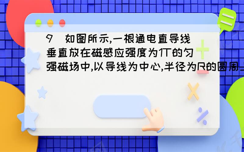 9．如图所示,一根通电直导线垂直放在磁感应强度为1T的匀强磁场中,以导线为中心,半径为R的圆周上有a、b这题有个图 那位大哥大姐会 叫叫我 我给你把图传过去