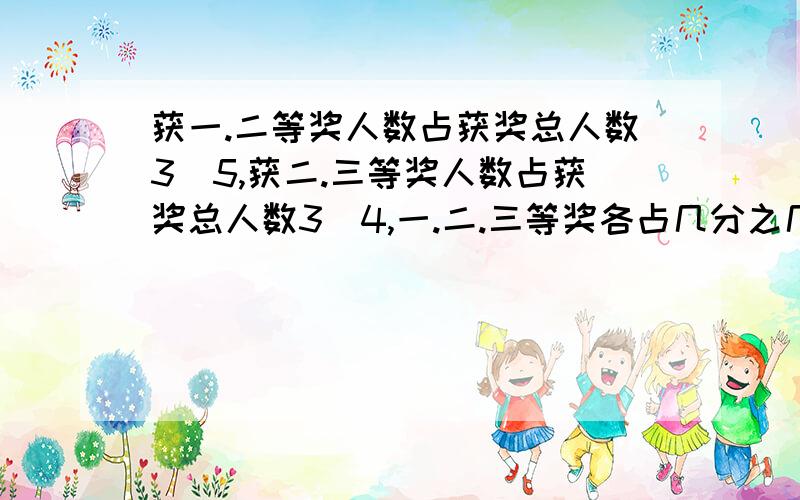 获一.二等奖人数占获奖总人数3\5,获二.三等奖人数占获奖总人数3\4,一.二.三等奖各占几分之几呢?