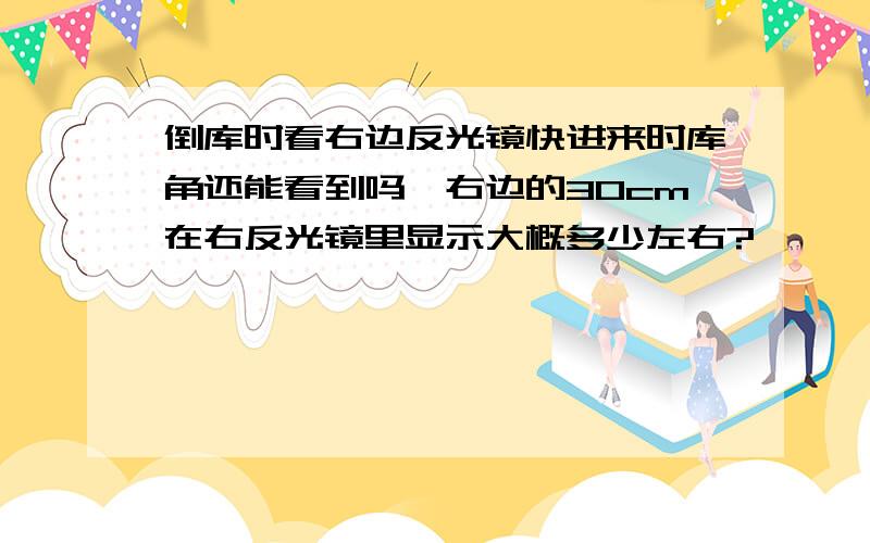 倒库时看右边反光镜快进来时库角还能看到吗,右边的30cm在右反光镜里显示大概多少左右?