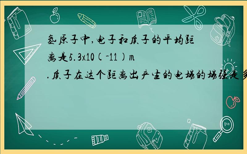 氢原子中,电子和质子的平均距离是5.3x10(-11)m.质子在这个距离出产生的电场的场强是多少?