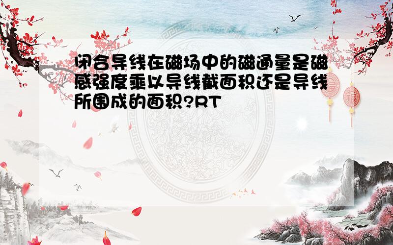 闭合导线在磁场中的磁通量是磁感强度乘以导线截面积还是导线所围成的面积?RT