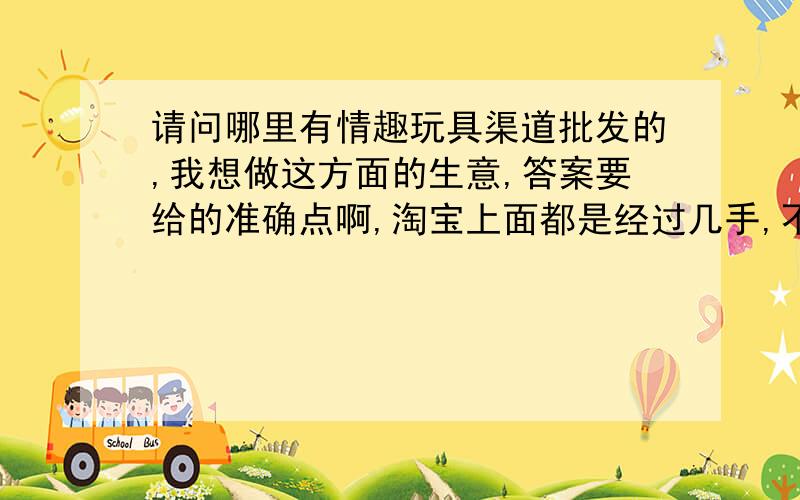 请问哪里有情趣玩具渠道批发的,我想做这方面的生意,答案要给的准确点啊,淘宝上面都是经过几手,不是第一渠道商家,