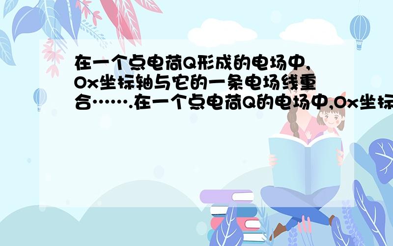 在一个点电荷Q形成的电场中,Ox坐标轴与它的一条电场线重合…….在一个点电荷Q的电场中,Ox坐标轴与它的一条电场线重合,坐标轴上A、B两点的坐标分别为2.0m和5.0m.放在A、B两点的试探电荷受