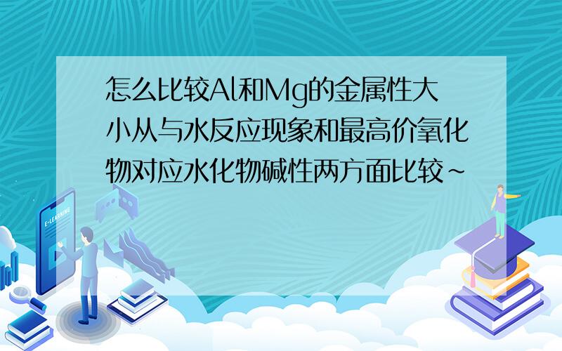 怎么比较Al和Mg的金属性大小从与水反应现象和最高价氧化物对应水化物碱性两方面比较~