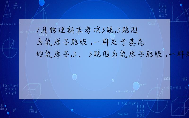 7月物理期末考试3题,3题图为氢原子能级 ,一群处于基态的氢原子,3、 3题图为氢原子能级 ,一群处于基态的氢原子,吸收光子能量向高能级跃迁后能发出至少3种不同频率且能使金属钾（金属钾