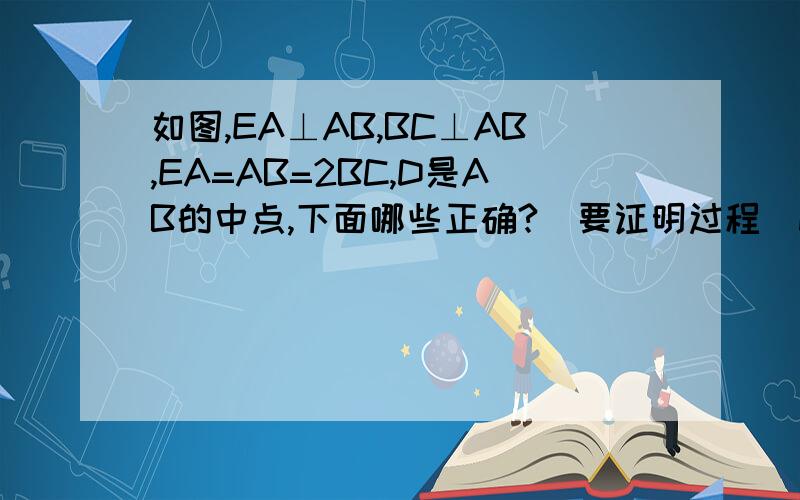 如图,EA⊥AB,BC⊥AB,EA=AB=2BC,D是AB的中点,下面哪些正确?（要证明过程）DE=AC；DE⊥AC；∠EAF=∠ADE.