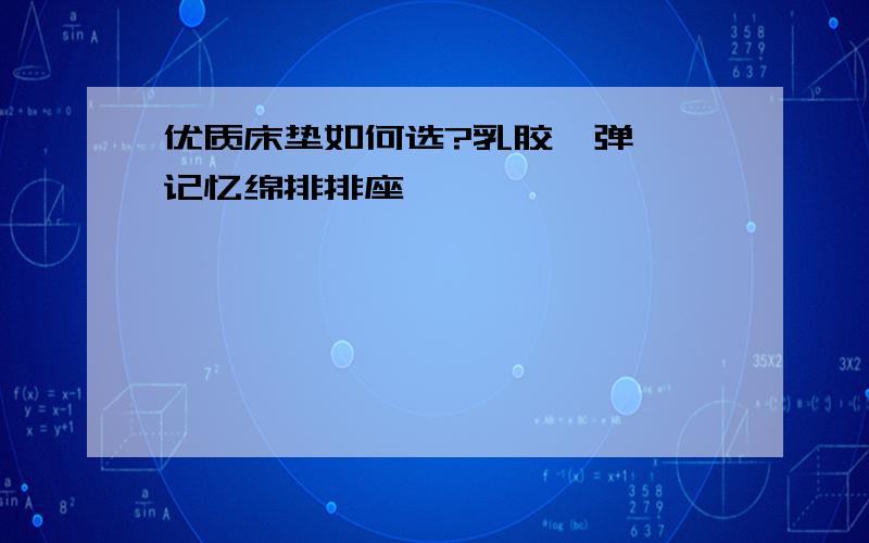 优质床垫如何选?乳胶、弹簧、记忆绵排排座