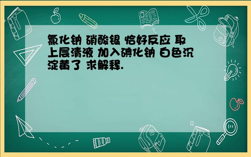 氯化钠 硝酸银 恰好反应 取上层清液 加入碘化钠 白色沉淀黄了 求解释.