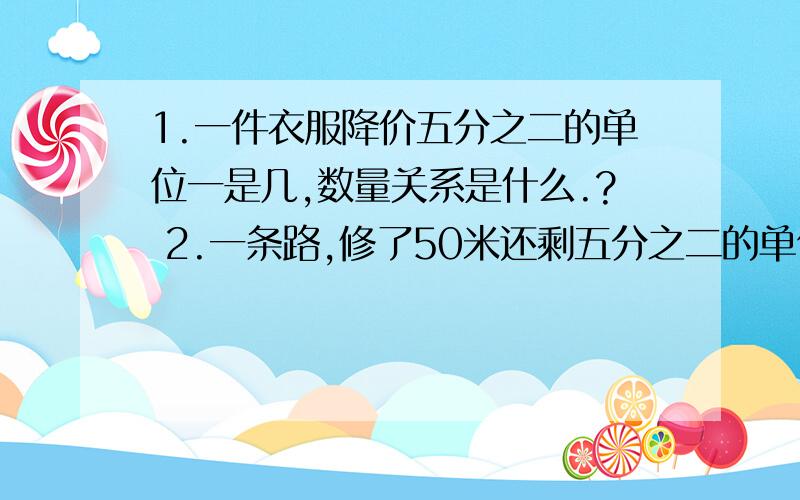 1.一件衣服降价五分之二的单位一是几,数量关系是什么.? 2.一条路,修了50米还剩五分之二的单位一是几,数1.一件衣服降价五分之二的单位一是几,数量关系是什么.? 2.一条路,修了50米还剩五分