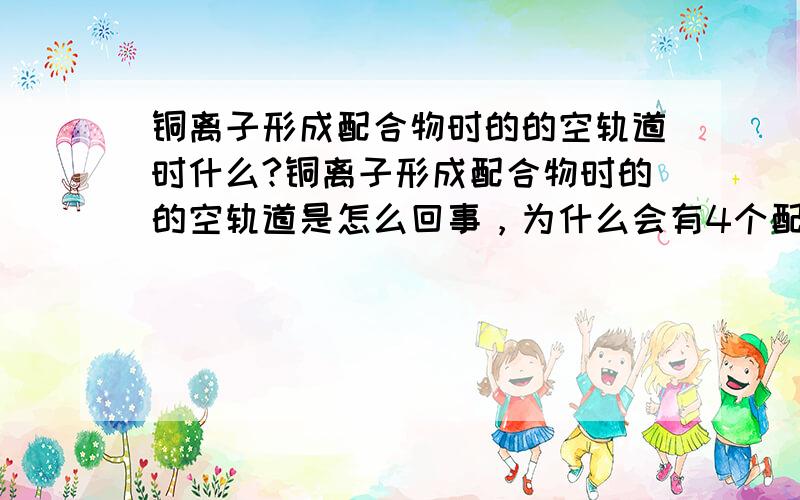 铜离子形成配合物时的的空轨道时什么?铜离子形成配合物时的的空轨道是怎么回事，为什么会有4个配体