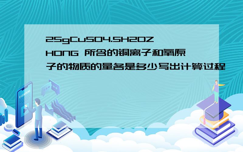 25gCuSO4.5H2OZHONG 所含的铜离子和氧原子的物质的量各是多少写出计算过程