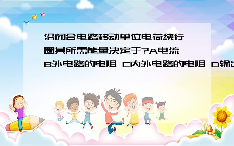 沿闭合电路移动单位电荷绕行一圈其所需能量决定于?A电流 B外电路的电阻 C内外电路的电阻 D输出电压 E电源电动势