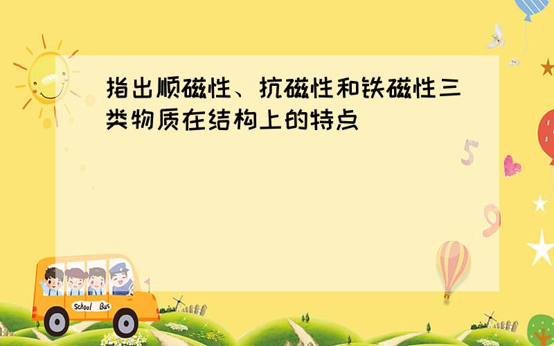 指出顺磁性、抗磁性和铁磁性三类物质在结构上的特点