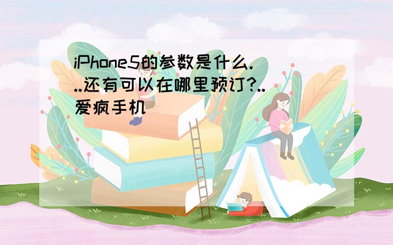 iPhone5的参数是什么...还有可以在哪里预订?..爱疯手机