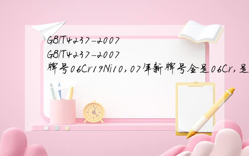 GB/T4237-2007 GB/T4237-2007 牌号06Cr19Ni10,07年新牌号全是06Cr,是碳含量什么吗?