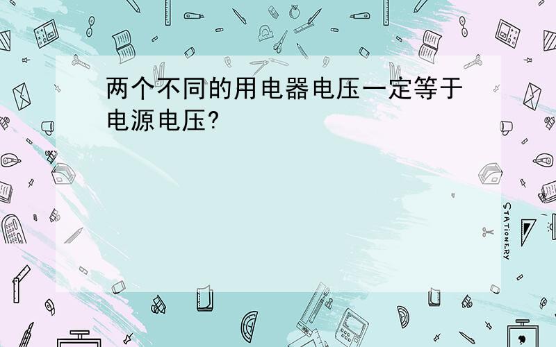 两个不同的用电器电压一定等于电源电压?