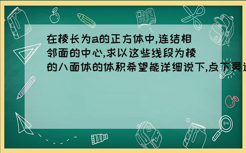 在棱长为a的正方体中,连结相邻面的中心,求以这些线段为棱的八面体的体积希望能详细说下,点下灵通,我现在还没搞清楚呢．快快的,我还在思考呢,