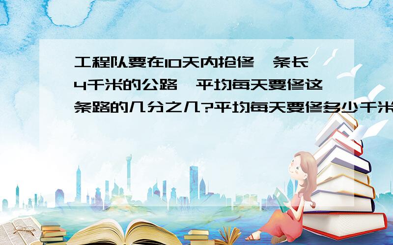 工程队要在10天内抢修一条长4千米的公路,平均每天要修这条路的几分之几?平均每天要修多少千米?