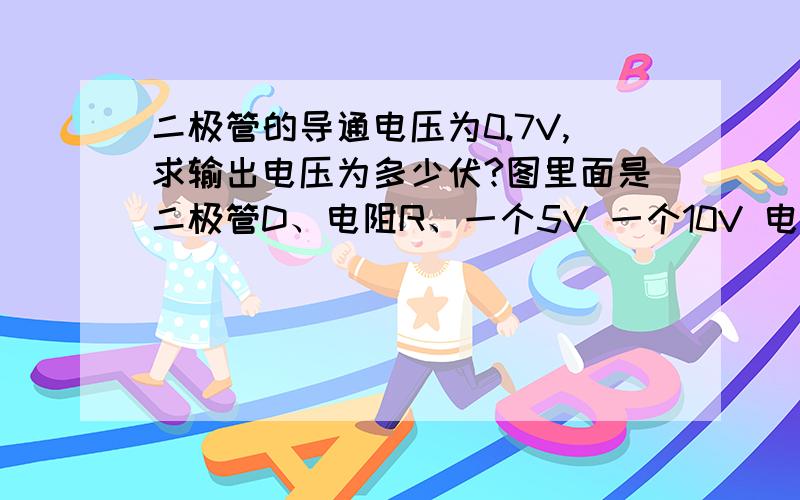 二极管的导通电压为0.7V,求输出电压为多少伏?图里面是二极管D、电阻R、一个5V 一个10V 电源大头相对·怎么计算?