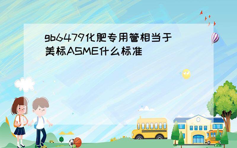 gb6479化肥专用管相当于美标ASME什么标准