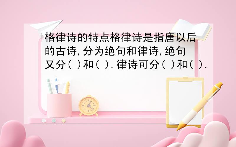 格律诗的特点格律诗是指唐以后的古诗,分为绝句和律诗,绝句又分( )和( ).律诗可分( )和( ).