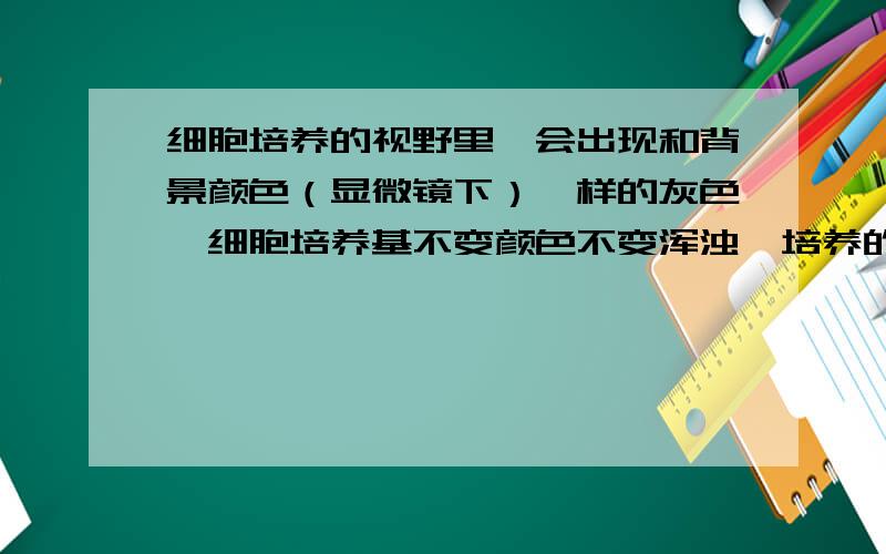 细胞培养的视野里,会出现和背景颜色（显微镜下）一样的灰色,细胞培养基不变颜色不变浑浊,培养的是细胞株,灰色部分会把细胞覆盖完,请问怎么回事?换了所以的试剂和培养液体,吸头和移液