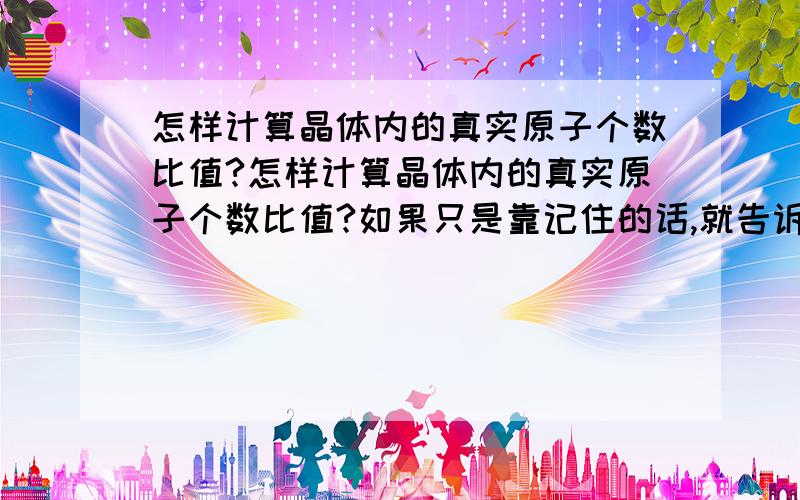 怎样计算晶体内的真实原子个数比值?怎样计算晶体内的真实原子个数比值?如果只是靠记住的话,就告诉几个常见晶体内的真实原子个数比值.