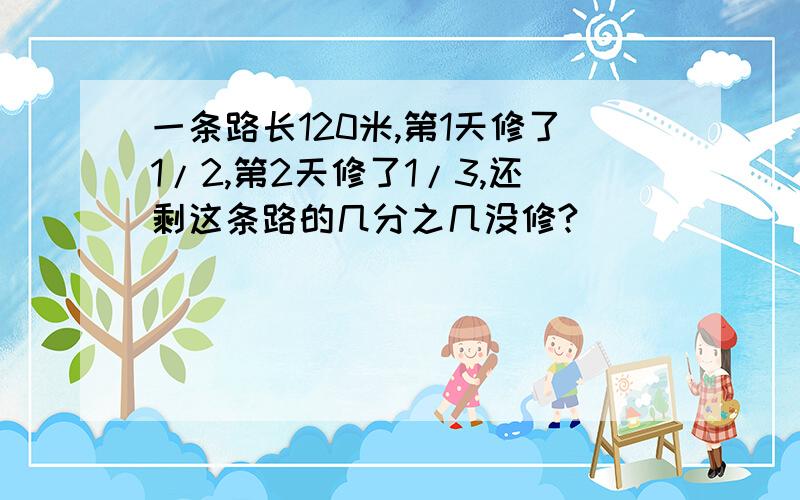 一条路长120米,第1天修了1/2,第2天修了1/3,还剩这条路的几分之几没修?