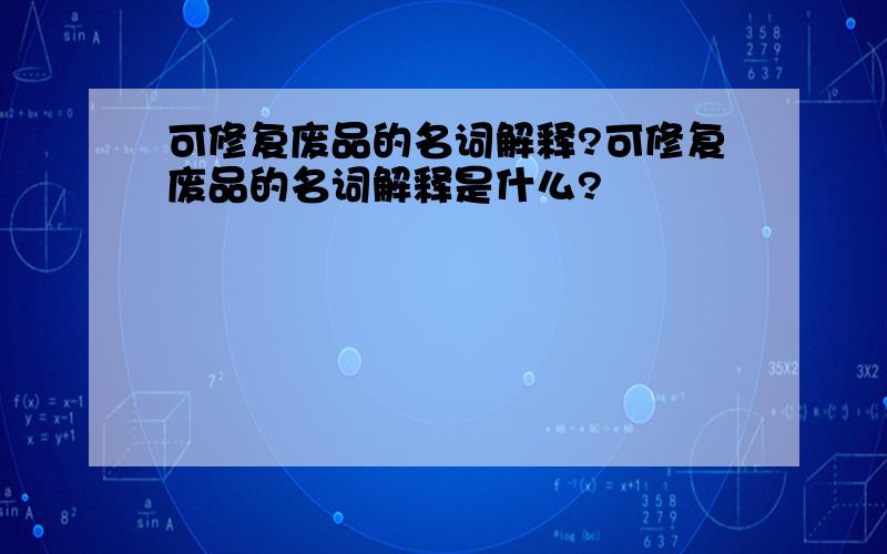 可修复废品的名词解释?可修复废品的名词解释是什么?