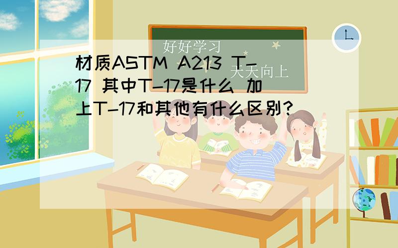 材质ASTM A213 T-17 其中T-17是什么 加上T-17和其他有什么区别?