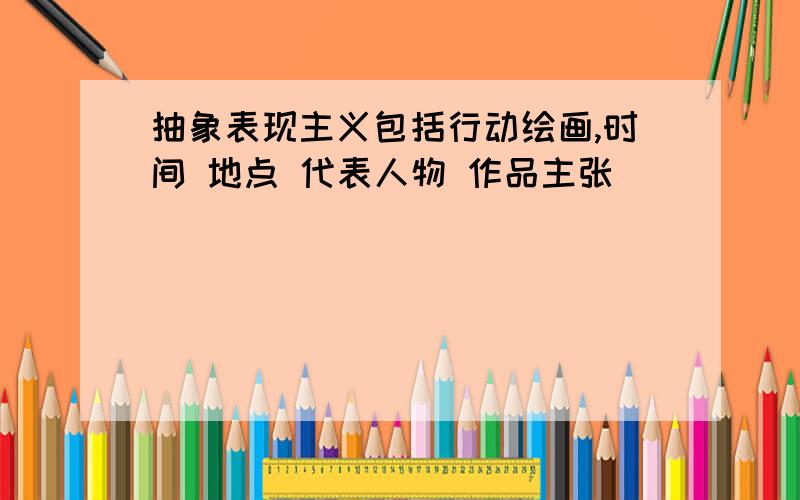 抽象表现主义包括行动绘画,时间 地点 代表人物 作品主张