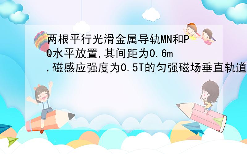 两根平行光滑金属导轨MN和PQ水平放置,其间距为0.6m,磁感应强度为0.5T的匀强磁场垂直轨道平面向下,两导轨之间连接的电阻R=0.5欧姆,在导轨上有一电阻为1欧姆的金属棒AB,金属棒与导轨垂直,AB棒