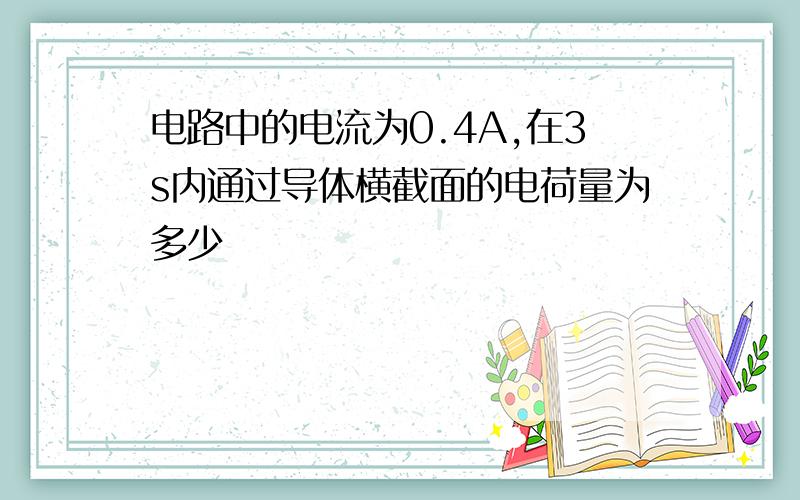 电路中的电流为0.4A,在3s内通过导体横截面的电荷量为多少