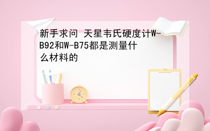 新手求问 天星韦氏硬度计W-B92和W-B75都是测量什么材料的