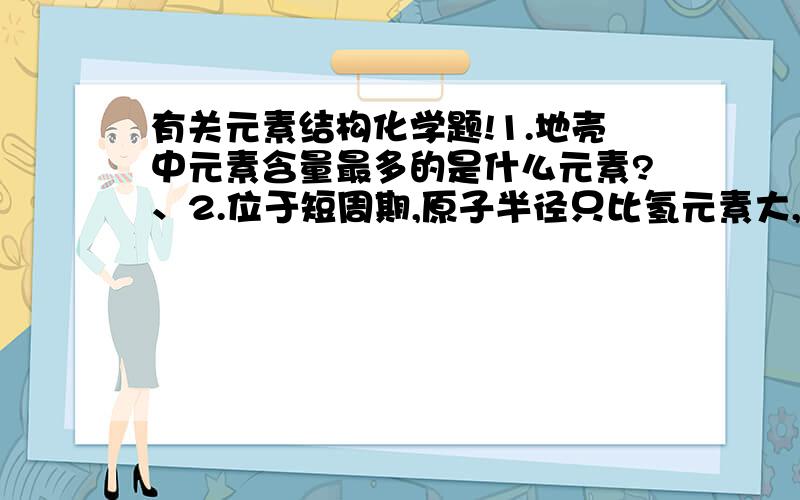 有关元素结构化学题!1.地壳中元素含量最多的是什么元素?、2.位于短周期,原子半径只比氢元素大,其氢化物溶于水示弱酸.这是什么元素?要有解析,