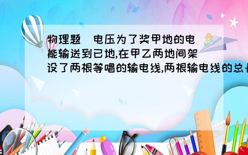 物理题  电压为了奖甲地的电能输送到已地,在甲乙两地间架设了两根等唱的输电线,两根输电线的总长度为L且单位长度输电线的电阻为R,已知位于甲地的两根输电线的电压为U,输送电能的功率