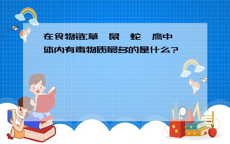 在食物链:草→鼠→蛇→鹰中,体内有毒物质最多的是什么?