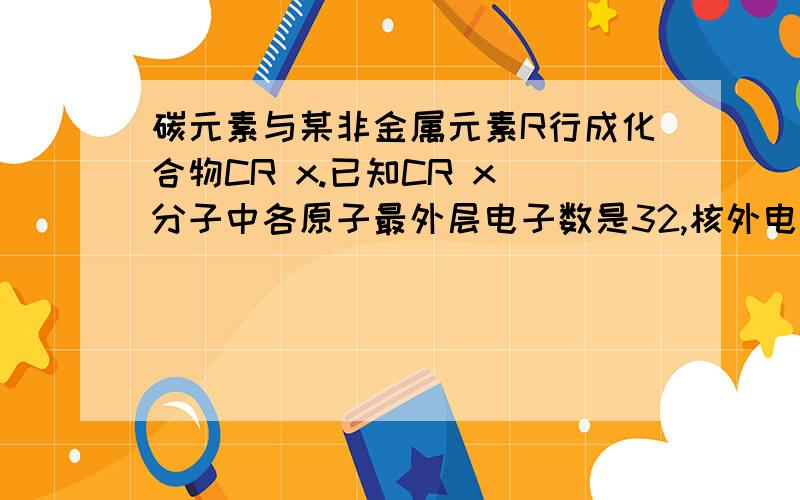 碳元素与某非金属元素R行成化合物CR x.已知CR x 分子中各原子最外层电子数是32,核外电子数之和是74,则R