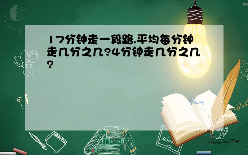 17分钟走一段路.平均每分钟走几分之几?4分钟走几分之几?