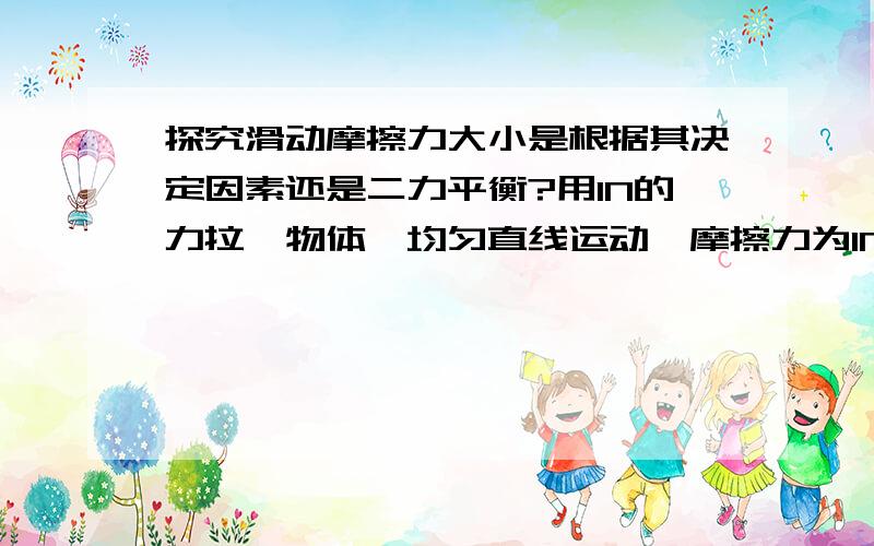 探究滑动摩擦力大小是根据其决定因素还是二力平衡?用1N的力拉一物体,均匀直线运动,摩擦力为1N,用5N的力拉一物体,均匀直线运动,摩擦力为5N,（二力平衡）由探究摩擦力大小的因素可知,没有