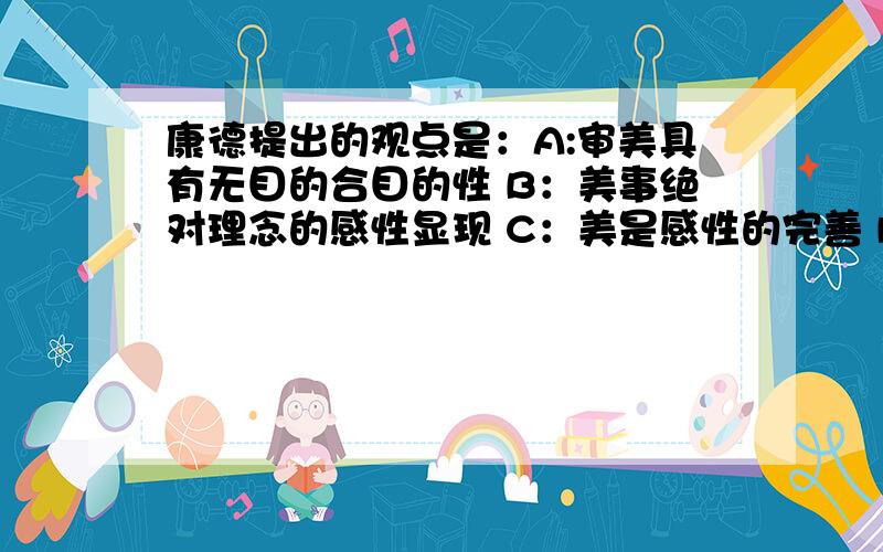 康德提出的观点是：A:审美具有无目的合目的性 B：美事绝对理念的感性显现 C：美是感性的完善 D：美是理念