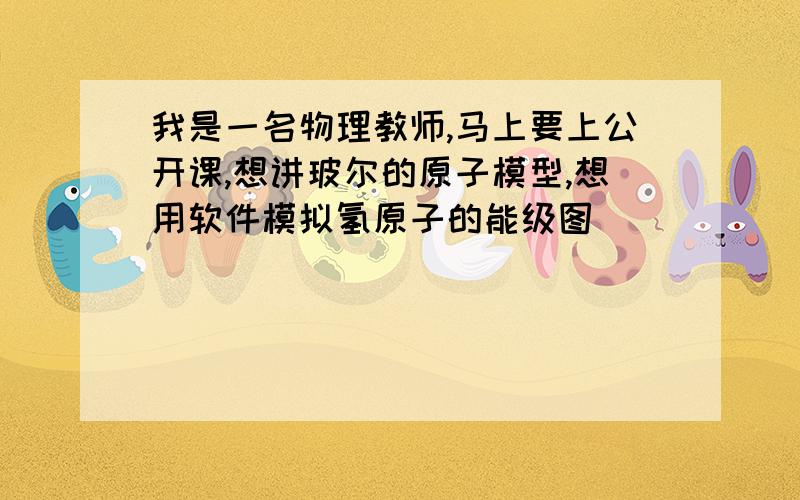 我是一名物理教师,马上要上公开课,想讲玻尔的原子模型,想用软件模拟氢原子的能级图