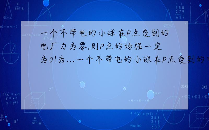 一个不带电的小球在P点受到的电厂力为零,则P点的场强一定为0!为...一个不带电的小球在P点受到的电厂力为零,则P点的场强一定为0!为什么是错的